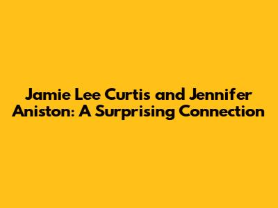 Jamie Lee Curtis and Jennifer Aniston: A Surprising Connection