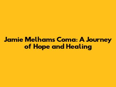 Jamie Melham's Coma: A Journey of Hope and Healing