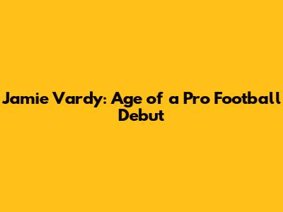 Jamie Vardy: Age of a Pro Football Debut