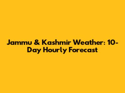 Jammu & Kashmir Weather: 10-Day Hourly Forecast