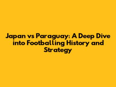 Japan vs Paraguay: A Deep Dive into Footballing History and Strategy