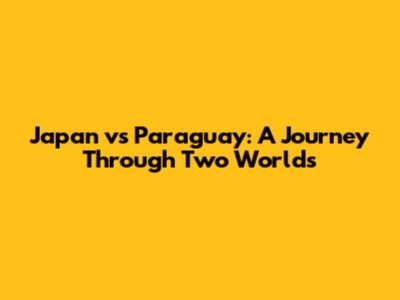 Japan vs Paraguay: A Journey Through Two Worlds