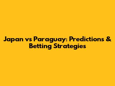 Japan vs Paraguay: Predictions & Betting Strategies