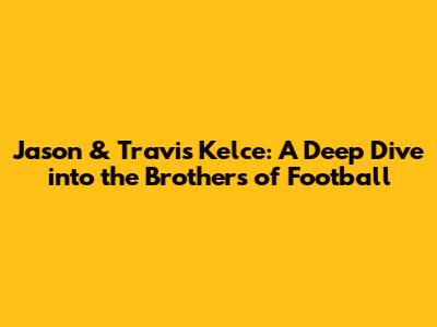 Jason & Travis Kelce: A Deep Dive into the Brothers of Football