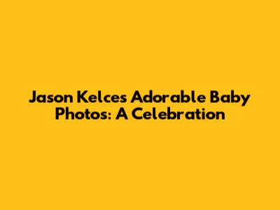 Jason Kelce's Adorable Baby Photos: A Celebration