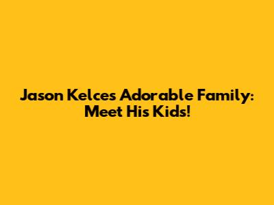 Jason Kelce's Adorable Family: Meet His Kids!