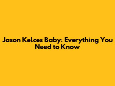 Jason Kelce's Baby: Everything You Need to Know