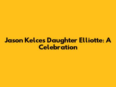 Jason Kelce's Daughter Elliotte: A Celebration