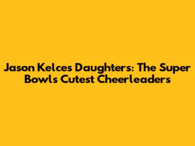 Jason Kelce's Daughters: The Super Bowl's Cutest Cheerleaders