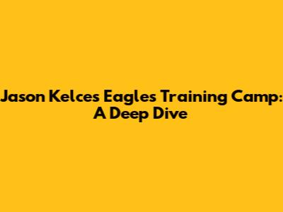Jason Kelce's Eagles Training Camp: A Deep Dive