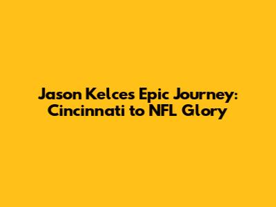 Jason Kelce's Epic Journey: Cincinnati to NFL Glory