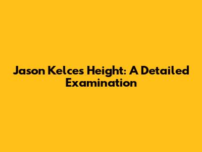 Jason Kelce's Height: A Detailed Examination