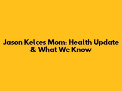Jason Kelce's Mom: Health Update & What We Know