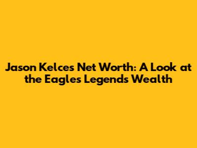 Jason Kelce's Net Worth: A Look at the Eagles Legend's Wealth
