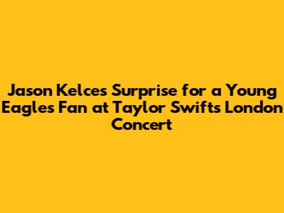 Jason Kelce's Surprise for a Young Eagles Fan at Taylor Swift's London Concert