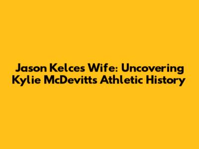 Jason Kelce's Wife: Uncovering Kylie McDevitt's Athletic History
