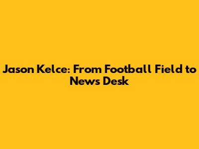 Jason Kelce: From Football Field to News Desk