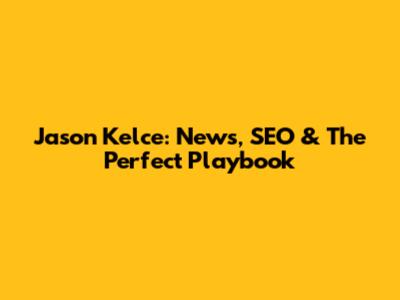 Jason Kelce: News, SEO & The Perfect Playbook