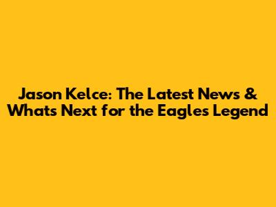 Jason Kelce: The Latest News & What's Next for the Eagles Legend