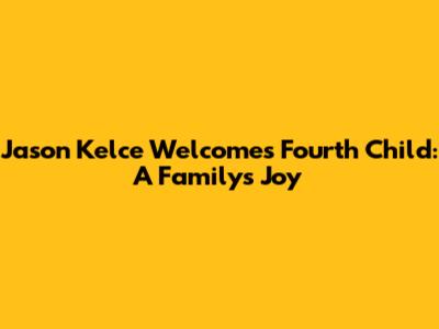 Jason Kelce Welcomes Fourth Child: A Family's Joy