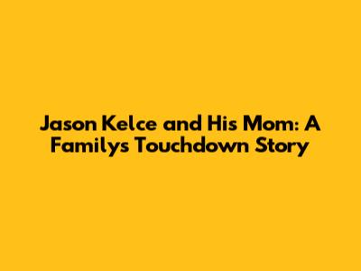 Jason Kelce and His Mom: A Family's Touchdown Story