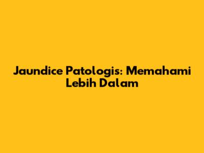 Jaundice Patologis: Memahami Lebih Dalam