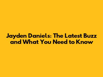 Jayden Daniels: The Latest Buzz and What You Need to Know