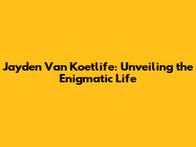 Jayden Van Koetlife: Unveiling the Enigmatic Life