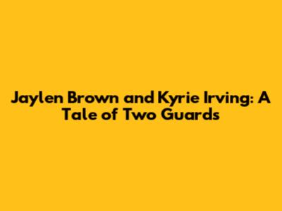 Jaylen Brown and Kyrie Irving: A Tale of Two Guards