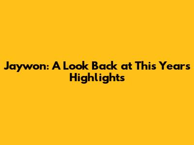 Jaywon: A Look Back at This Year's Highlights