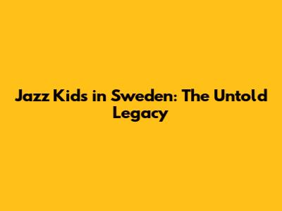 Jazz Kids in Sweden: The Untold Legacy