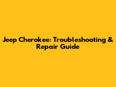 Jeep Cherokee: Troubleshooting & Repair Guide