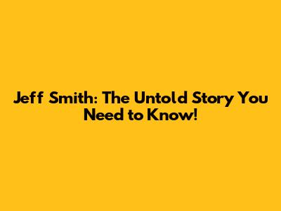 Jeff Smith: The Untold Story You Need to Know!