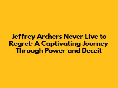 Jeffrey Archer's 'Never Live to Regret': A Captivating Journey Through Power and Deceit