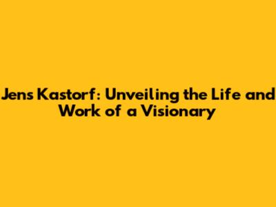 Jens Kastorf: Unveiling the Life and Work of a Visionary
