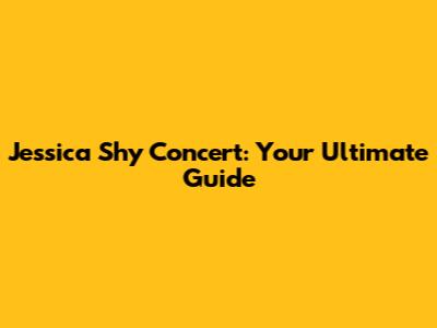 Jessica Shy Concert: Your Ultimate Guide