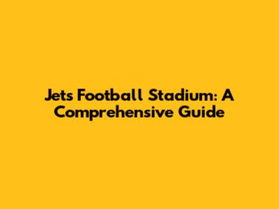 Jets Football Stadium: A Comprehensive Guide