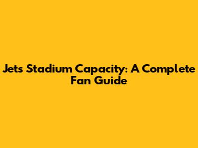 Jets Stadium Capacity: A Complete Fan Guide