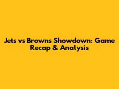 Jets vs Browns Showdown: Game Recap & Analysis