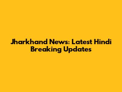 Jharkhand News: Latest Hindi Breaking Updates