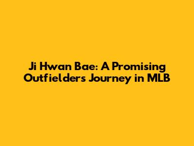 Ji Hwan Bae: A Promising Outfielder's Journey in MLB
