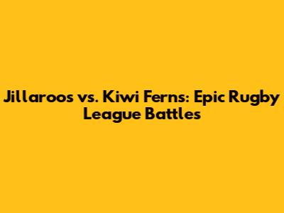Jillaroos vs. Kiwi Ferns: Epic Rugby League Battles