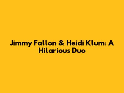 Jimmy Fallon & Heidi Klum: A Hilarious Duo