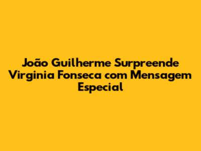 João Guilherme Surpreende Virginia Fonseca com Mensagem Especial