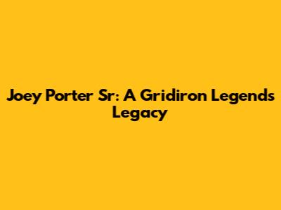 Joey Porter Sr: A Gridiron Legend's Legacy