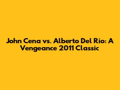 John Cena vs. Alberto Del Rio: A Vengeance 2011 Classic