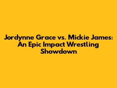 Jordynne Grace vs. Mickie James: An Epic Impact Wrestling Showdown