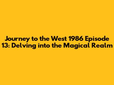 Journey to the West 1986 Episode 13: Delving into the Magical Realm