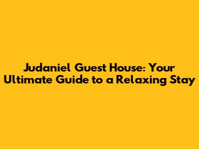 Judaniel Guest House: Your Ultimate Guide to a Relaxing Stay