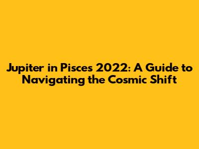 Jupiter in Pisces 2022: A Guide to Navigating the Cosmic Shift